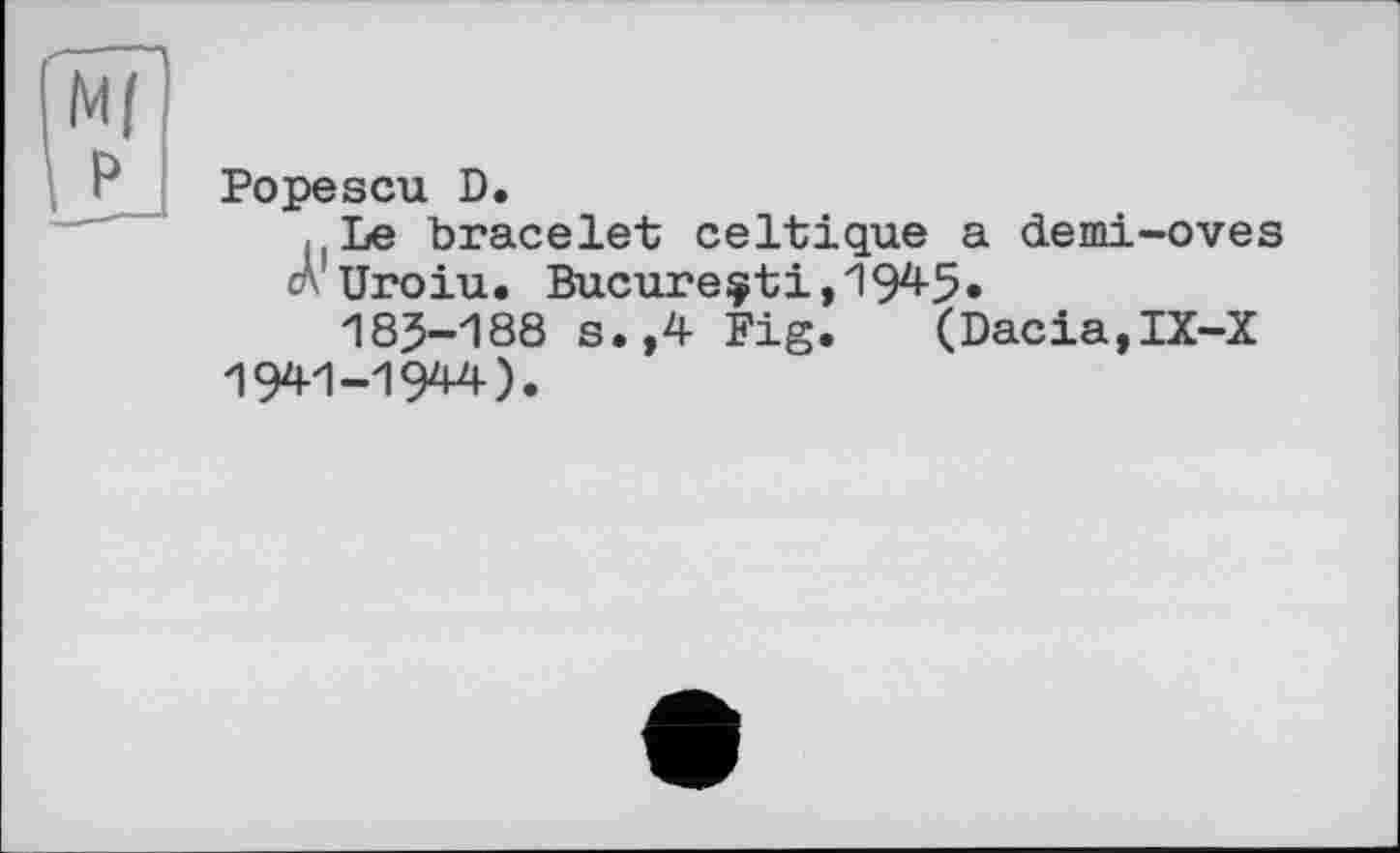 ﻿Popescu D.
Le bracelet celtique a demi-oves cA Uroiu. Bucureçti,1945«
185-188 s.,4 Fig. (Dacia,IX-X 1941-1944).